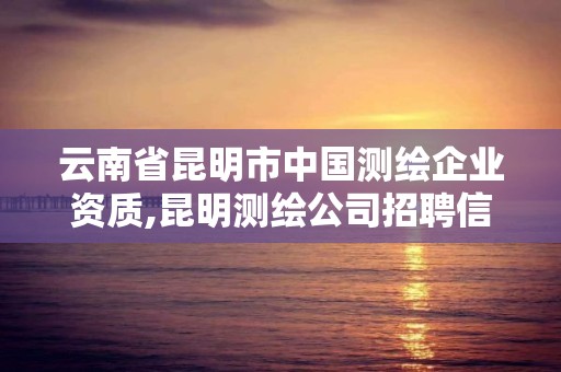 云南省昆明市中国测绘企业资质,昆明测绘公司招聘信息