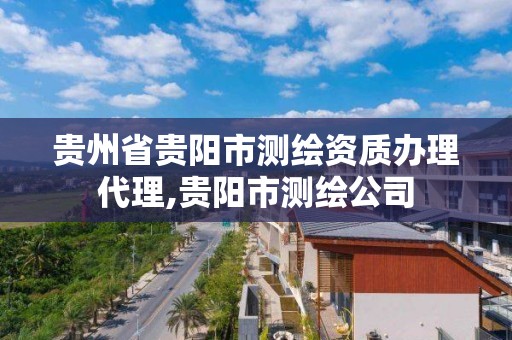 贵州省贵阳市测绘资质办理代理,贵阳市测绘公司