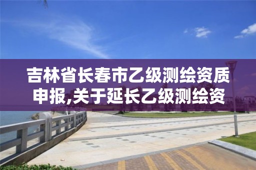 吉林省长春市乙级测绘资质申报,关于延长乙级测绘资质证书有效期的公告