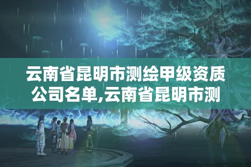 云南省昆明市测绘甲级资质公司名单,云南省昆明市测绘甲级资质公司名单公布。