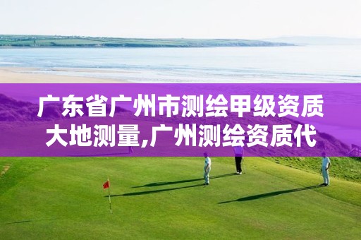 广东省广州市测绘甲级资质大地测量,广州测绘资质代办