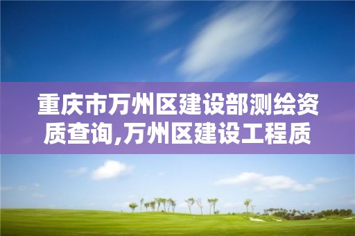 重庆市万州区建设部测绘资质查询,万州区建设工程质量检测。