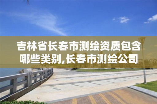 吉林省长春市测绘资质包含哪些类别,长春市测绘公司招聘