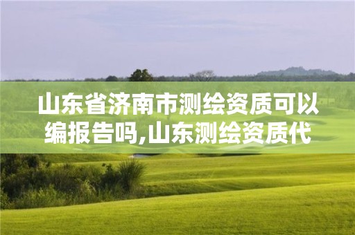 山东省济南市测绘资质可以编报告吗,山东测绘资质代办