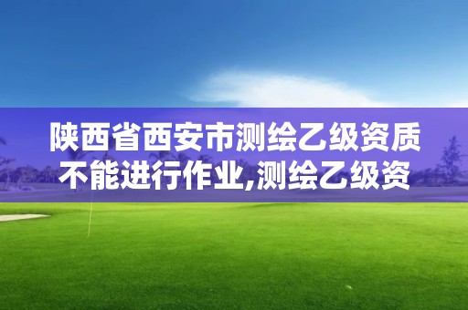 陕西省西安市测绘乙级资质不能进行作业,测绘乙级资质能不能做省外的项目。