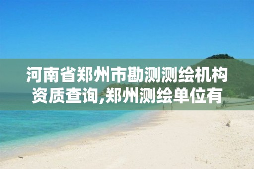 河南省郑州市勘测测绘机构资质查询,郑州测绘单位有哪些