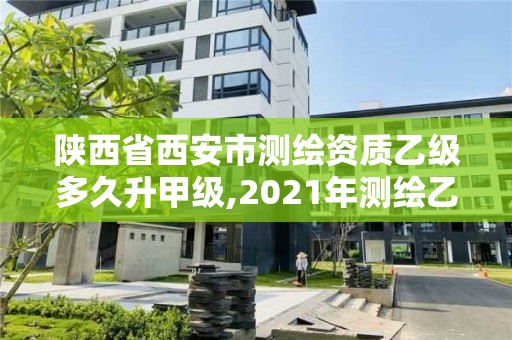 陕西省西安市测绘资质乙级多久升甲级,2021年测绘乙级资质