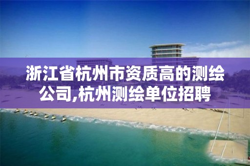 浙江省杭州市资质高的测绘公司,杭州测绘单位招聘