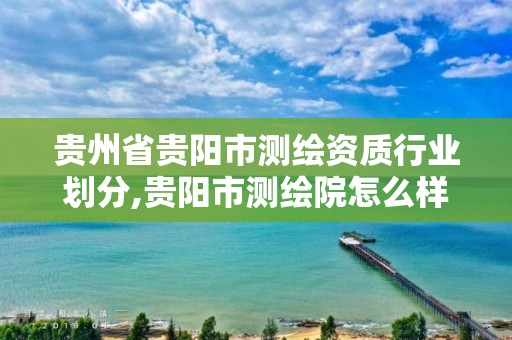 贵州省贵阳市测绘资质行业划分,贵阳市测绘院怎么样