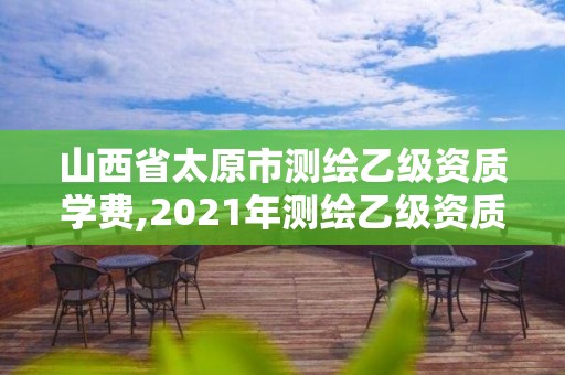 山西省太原市测绘乙级资质学费,2021年测绘乙级资质