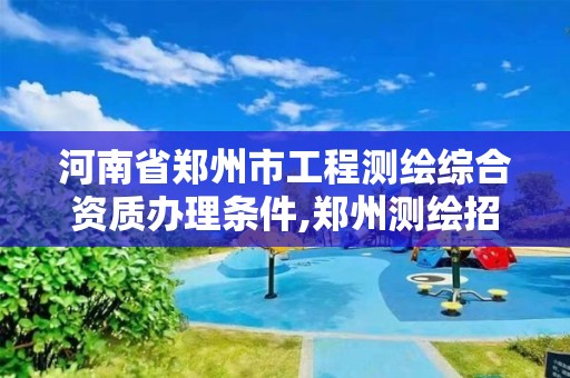 河南省郑州市工程测绘综合资质办理条件,郑州测绘招聘最新测绘招聘。