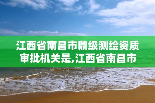 江西省南昌市鼎级测绘资质审批机关是,江西省南昌市鼎级测绘资质审批机关是什么。