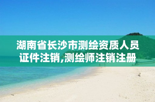 湖南省长沙市测绘资质人员证件注销,测绘师注销注册是什么意思啊