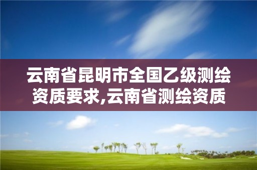 云南省昆明市全国乙级测绘资质要求,云南省测绘资质单位