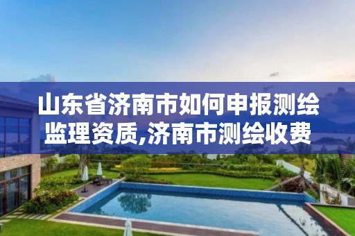 山东省济南市如何申报测绘监理资质,济南市测绘收费标准