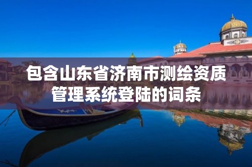 包含山东省济南市测绘资质管理系统登陆的词条