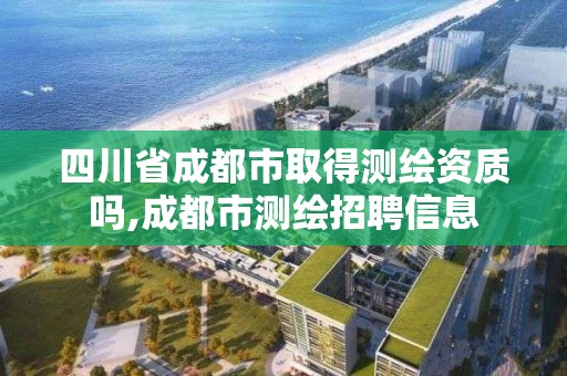 四川省成都市取得测绘资质吗,成都市测绘招聘信息