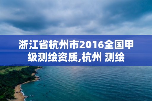 浙江省杭州市2016全国甲级测绘资质,杭州 测绘