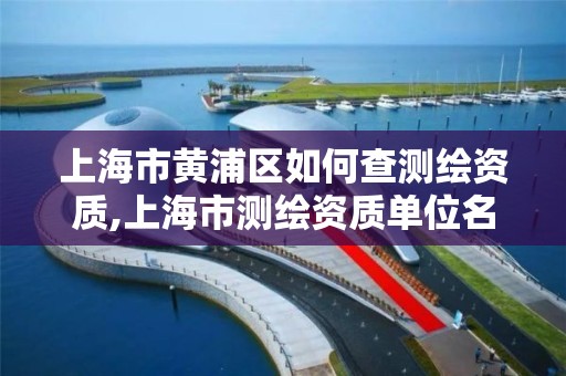 上海市黄浦区如何查测绘资质,上海市测绘资质单位名单