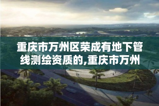 重庆市万州区荣成有地下管线测绘资质的,重庆市万州区荣成有地下管线测绘资质的公司。