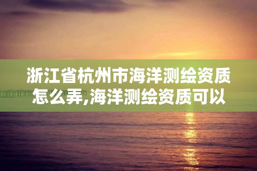 浙江省杭州市海洋测绘资质怎么弄,海洋测绘资质可以测量的范围