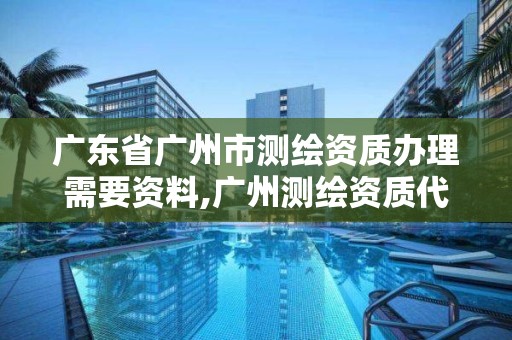 广东省广州市测绘资质办理需要资料,广州测绘资质代办