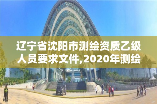 辽宁省沈阳市测绘资质乙级人员要求文件,2020年测绘资质乙级需要什么条件