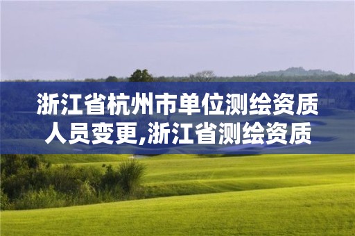 浙江省杭州市单位测绘资质人员变更,浙江省测绘资质延期公告