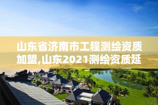 山东省济南市工程测绘资质加盟,山东2021测绘资质延期公告