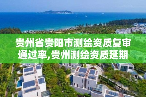 贵州省贵阳市测绘资质复审通过率,贵州测绘资质延期公告