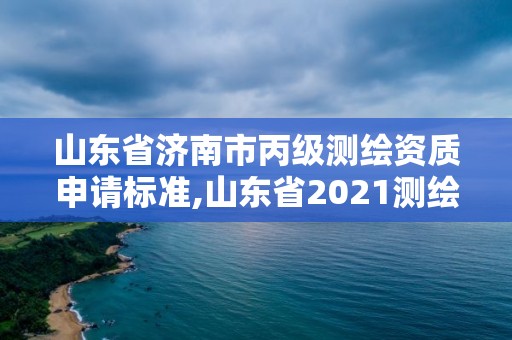 山东省济南市丙级测绘资质申请标准,山东省2021测绘资质延期公告