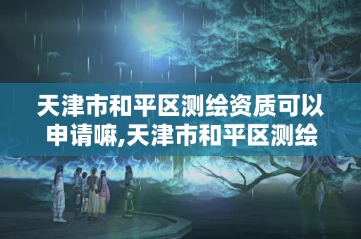 天津市和平区测绘资质可以申请嘛,天津市和平区测绘资质可以申请嘛现在