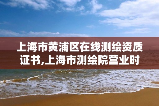 上海市黄浦区在线测绘资质证书,上海市测绘院营业时间。