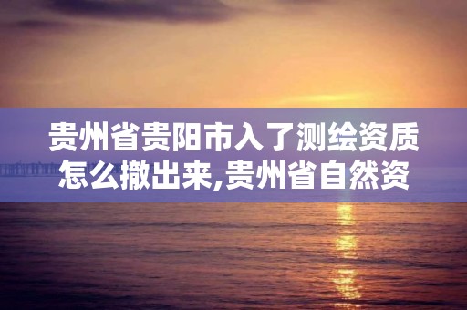 贵州省贵阳市入了测绘资质怎么撤出来,贵州省自然资源厅关于测绘资质延长。