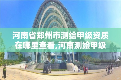 河南省郑州市测绘甲级资质在哪里查看,河南测绘甲级资质单位