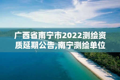 广西省南宁市2022测绘资质延期公告,南宁测绘单位