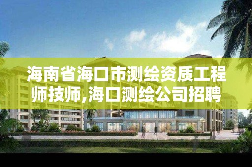 海南省海口市测绘资质工程师技师,海口测绘公司招聘