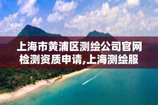 上海市黄浦区测绘公司官网检测资质申请,上海测绘服务中心。