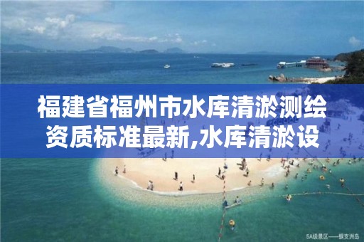 福建省福州市水库清淤测绘资质标准最新,水库清淤设计。