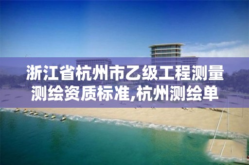 浙江省杭州市乙级工程测量测绘资质标准,杭州测绘单位排名