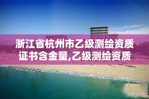 浙江省杭州市乙级测绘资质证书含金量,乙级测绘资质需要几个注册测绘师师