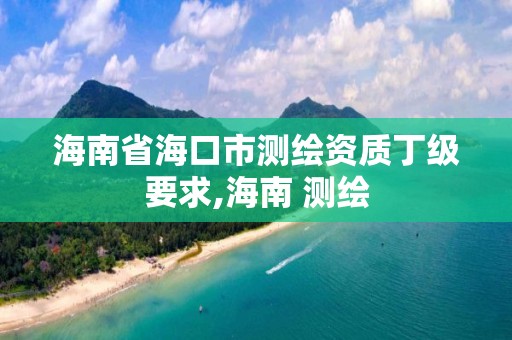 海南省海口市测绘资质丁级要求,海南 测绘