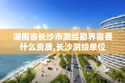 湖南省长沙市测绘勘界需要什么资质,长沙测绘单位