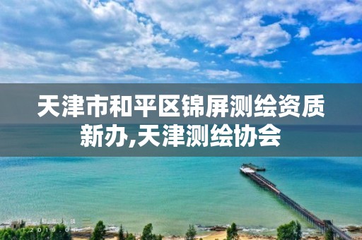 天津市和平区锦屏测绘资质新办,天津测绘协会