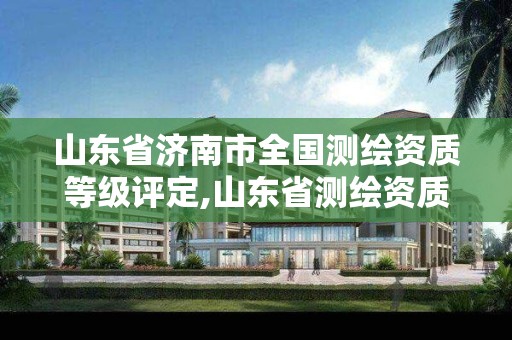 山东省济南市全国测绘资质等级评定,山东省测绘资质管理。