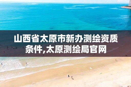 山西省太原市新办测绘资质条件,太原测绘局官网