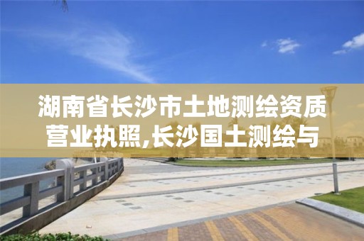 湖南省长沙市土地测绘资质营业执照,长沙国土测绘与规划最好的公司