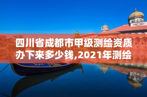 四川省成都市甲级测绘资质办下来多少钱,2021年测绘甲级资质申报条件。