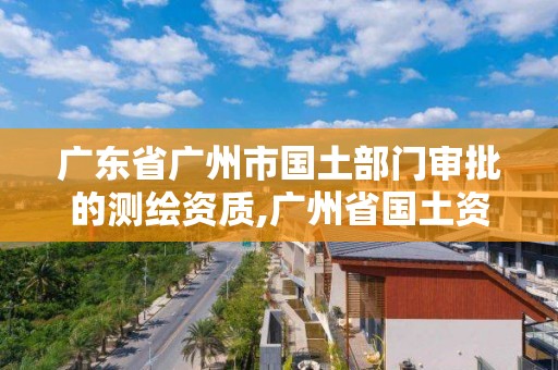 广东省广州市国土部门审批的测绘资质,广州省国土资源测绘院买地