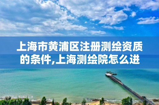 上海市黄浦区注册测绘资质的条件,上海测绘院怎么进